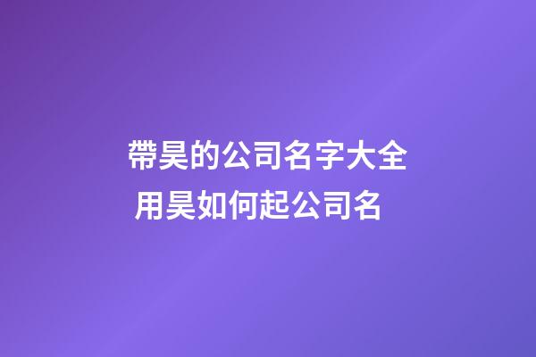帶昊的公司名字大全 用昊如何起公司名-第1張-公司起名-玄機派